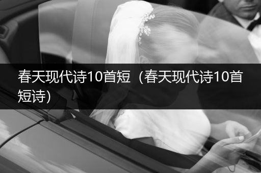 春天现代诗10首短（春天现代诗10首短诗）